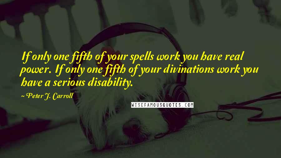Peter J. Carroll Quotes: If only one fifth of your spells work you have real power. If only one fifth of your divinations work you have a serious disability.