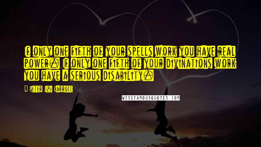 Peter J. Carroll Quotes: If only one fifth of your spells work you have real power. If only one fifth of your divinations work you have a serious disability.