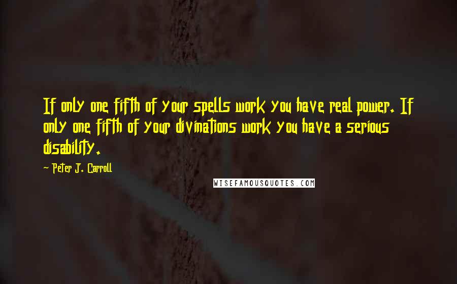 Peter J. Carroll Quotes: If only one fifth of your spells work you have real power. If only one fifth of your divinations work you have a serious disability.