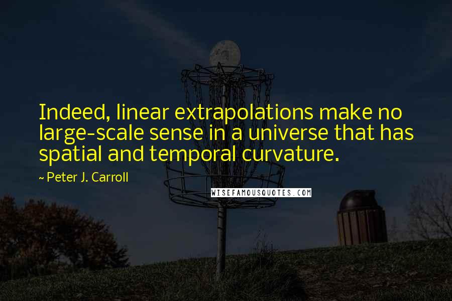 Peter J. Carroll Quotes: Indeed, linear extrapolations make no large-scale sense in a universe that has spatial and temporal curvature.