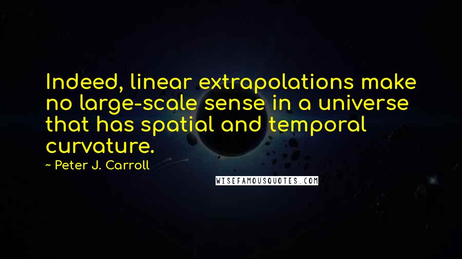 Peter J. Carroll Quotes: Indeed, linear extrapolations make no large-scale sense in a universe that has spatial and temporal curvature.