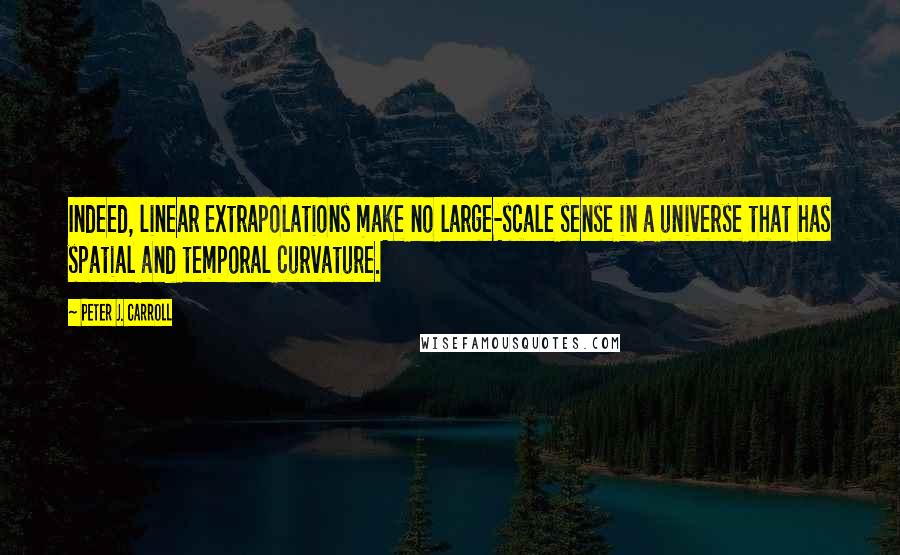 Peter J. Carroll Quotes: Indeed, linear extrapolations make no large-scale sense in a universe that has spatial and temporal curvature.