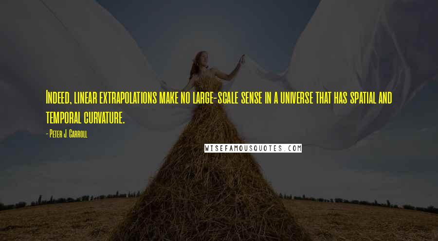 Peter J. Carroll Quotes: Indeed, linear extrapolations make no large-scale sense in a universe that has spatial and temporal curvature.