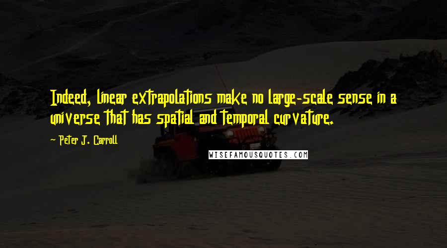 Peter J. Carroll Quotes: Indeed, linear extrapolations make no large-scale sense in a universe that has spatial and temporal curvature.