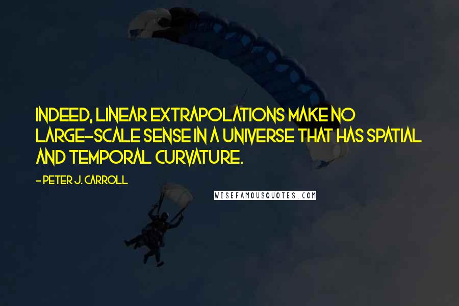 Peter J. Carroll Quotes: Indeed, linear extrapolations make no large-scale sense in a universe that has spatial and temporal curvature.