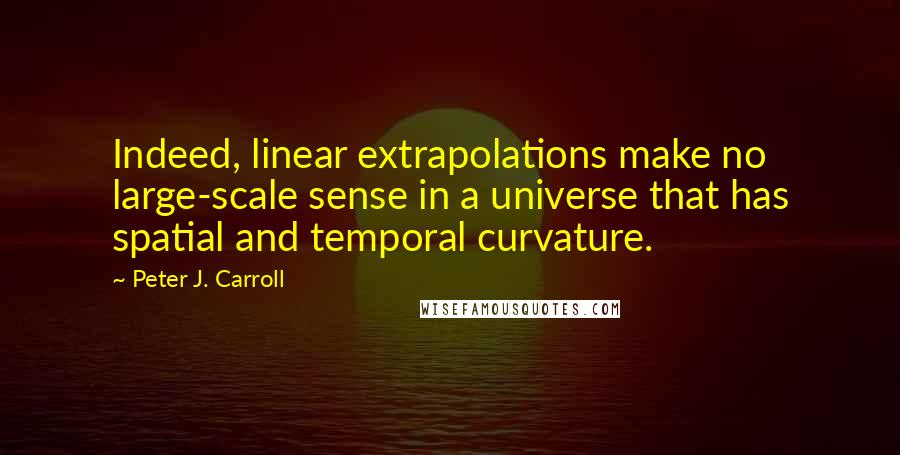 Peter J. Carroll Quotes: Indeed, linear extrapolations make no large-scale sense in a universe that has spatial and temporal curvature.