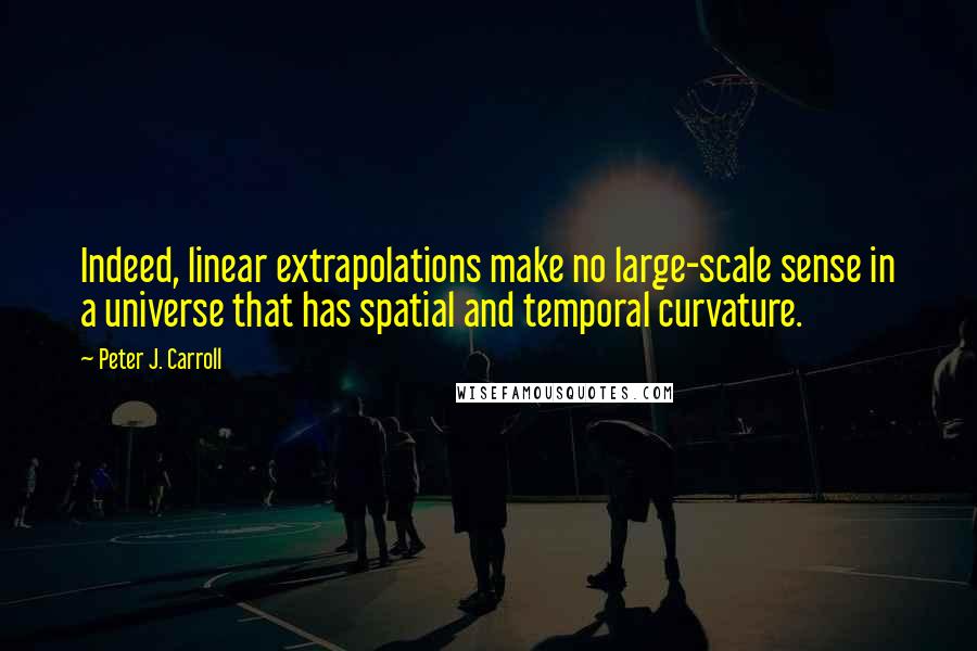 Peter J. Carroll Quotes: Indeed, linear extrapolations make no large-scale sense in a universe that has spatial and temporal curvature.