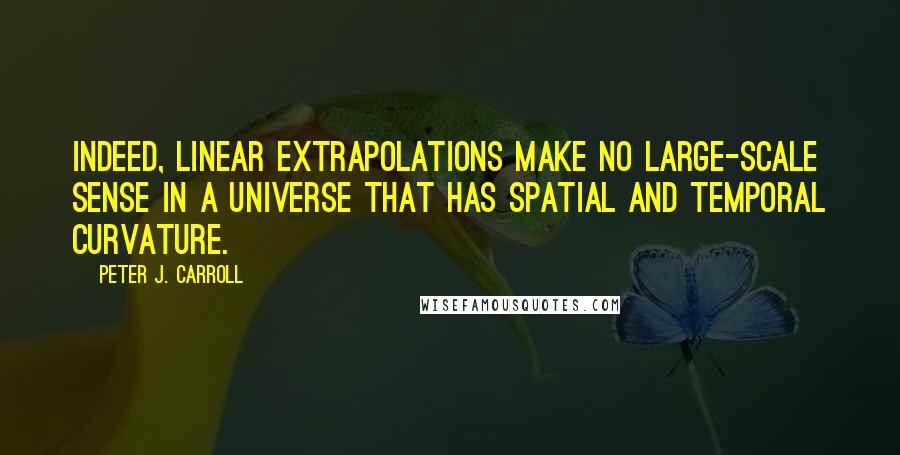 Peter J. Carroll Quotes: Indeed, linear extrapolations make no large-scale sense in a universe that has spatial and temporal curvature.