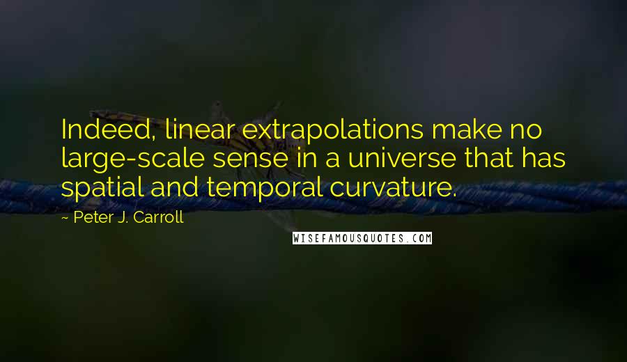 Peter J. Carroll Quotes: Indeed, linear extrapolations make no large-scale sense in a universe that has spatial and temporal curvature.