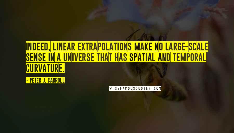 Peter J. Carroll Quotes: Indeed, linear extrapolations make no large-scale sense in a universe that has spatial and temporal curvature.