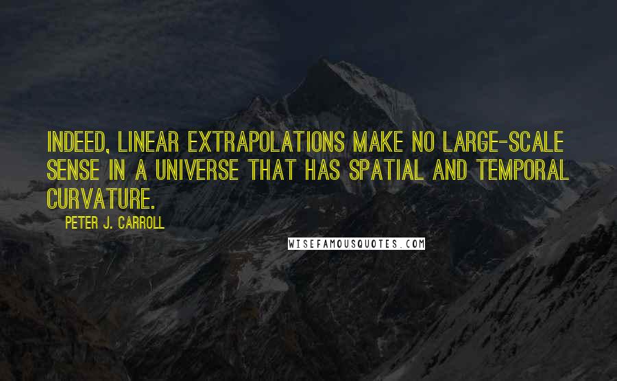 Peter J. Carroll Quotes: Indeed, linear extrapolations make no large-scale sense in a universe that has spatial and temporal curvature.