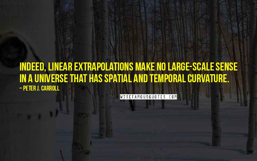 Peter J. Carroll Quotes: Indeed, linear extrapolations make no large-scale sense in a universe that has spatial and temporal curvature.