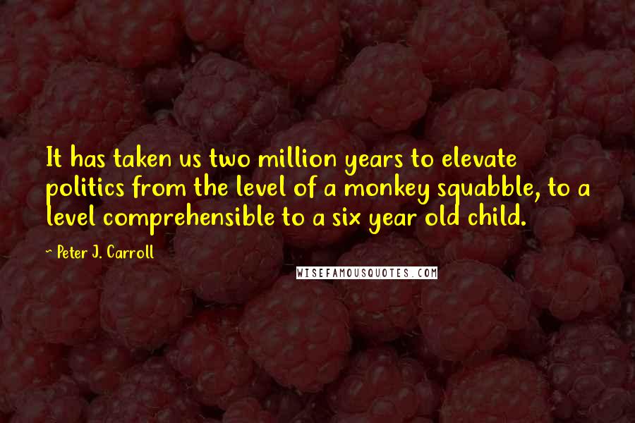 Peter J. Carroll Quotes: It has taken us two million years to elevate politics from the level of a monkey squabble, to a level comprehensible to a six year old child.