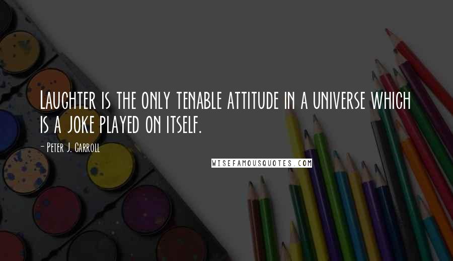 Peter J. Carroll Quotes: Laughter is the only tenable attitude in a universe which is a joke played on itself.