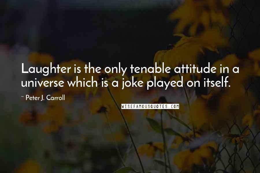 Peter J. Carroll Quotes: Laughter is the only tenable attitude in a universe which is a joke played on itself.