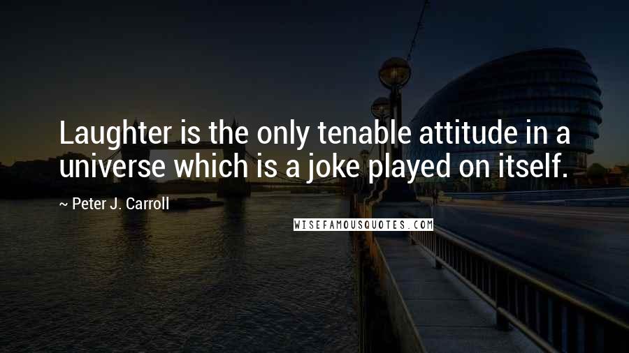 Peter J. Carroll Quotes: Laughter is the only tenable attitude in a universe which is a joke played on itself.