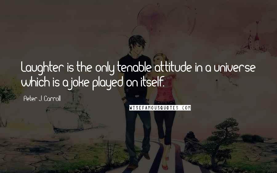 Peter J. Carroll Quotes: Laughter is the only tenable attitude in a universe which is a joke played on itself.