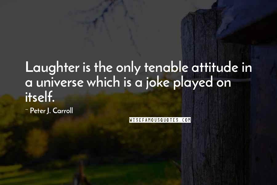Peter J. Carroll Quotes: Laughter is the only tenable attitude in a universe which is a joke played on itself.