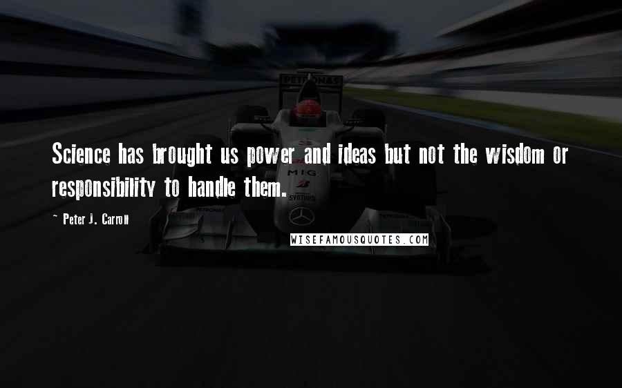 Peter J. Carroll Quotes: Science has brought us power and ideas but not the wisdom or responsibility to handle them.