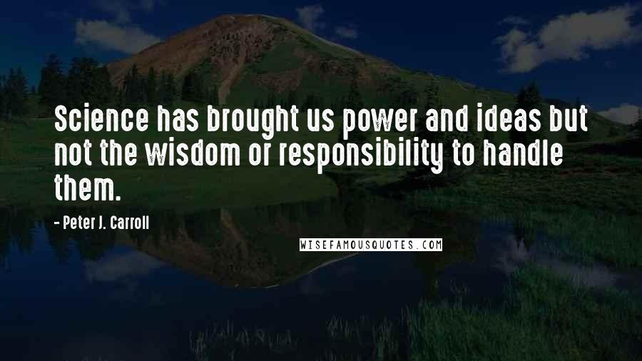 Peter J. Carroll Quotes: Science has brought us power and ideas but not the wisdom or responsibility to handle them.