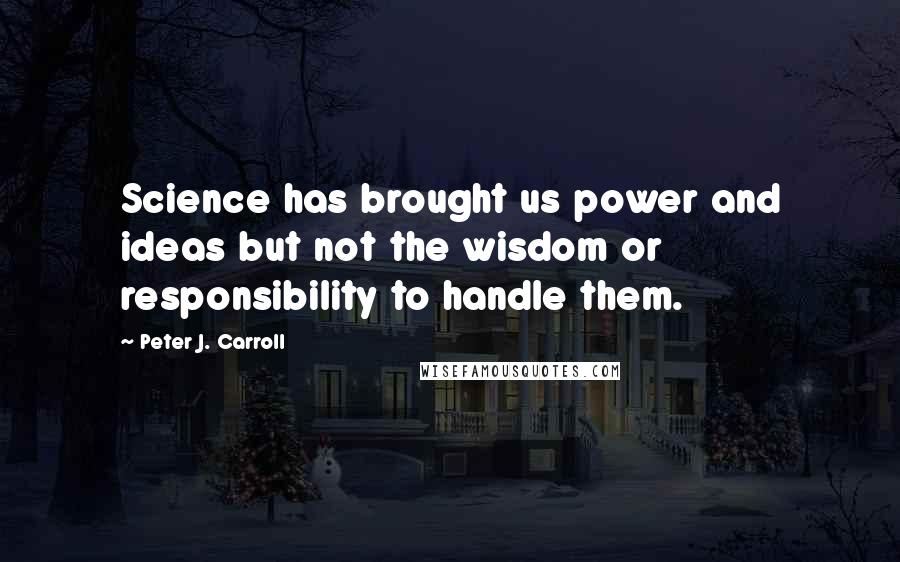 Peter J. Carroll Quotes: Science has brought us power and ideas but not the wisdom or responsibility to handle them.