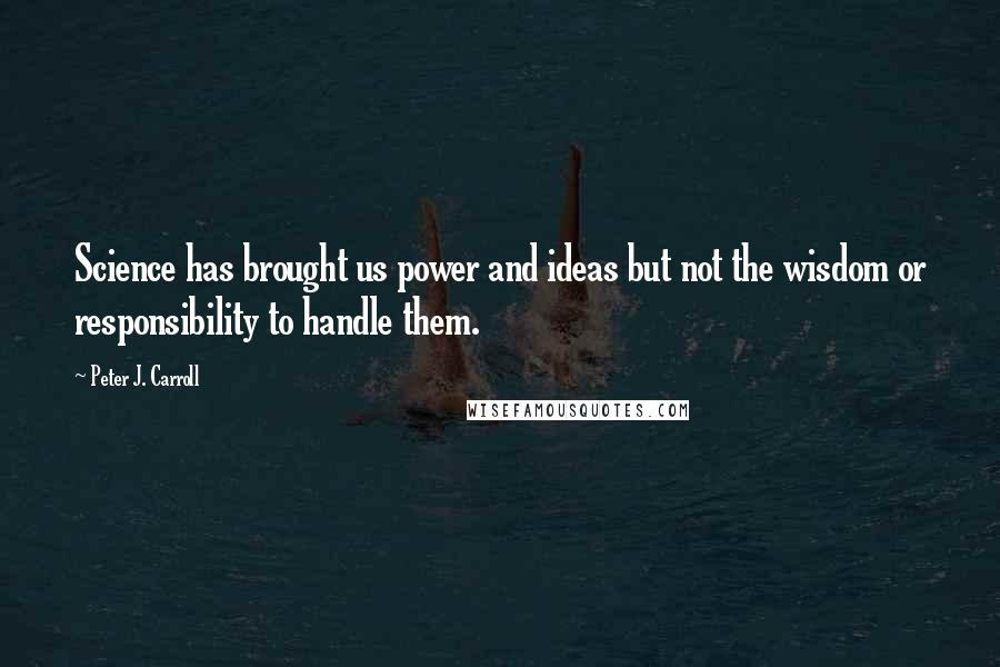 Peter J. Carroll Quotes: Science has brought us power and ideas but not the wisdom or responsibility to handle them.