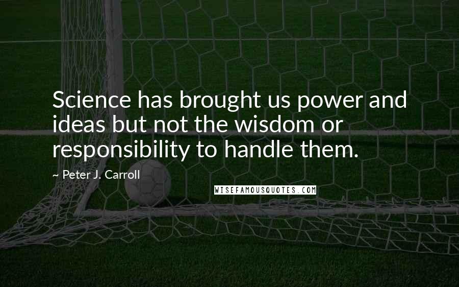 Peter J. Carroll Quotes: Science has brought us power and ideas but not the wisdom or responsibility to handle them.
