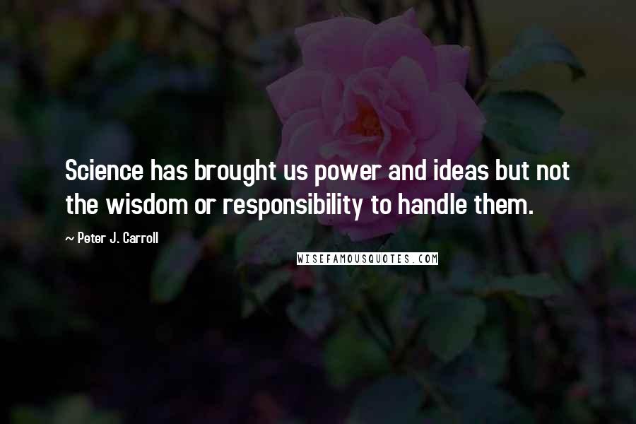 Peter J. Carroll Quotes: Science has brought us power and ideas but not the wisdom or responsibility to handle them.