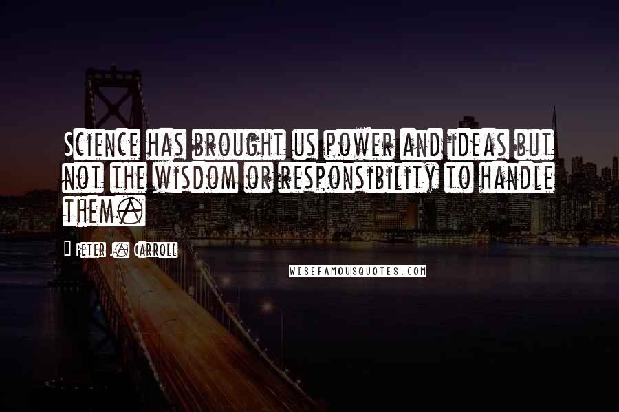 Peter J. Carroll Quotes: Science has brought us power and ideas but not the wisdom or responsibility to handle them.