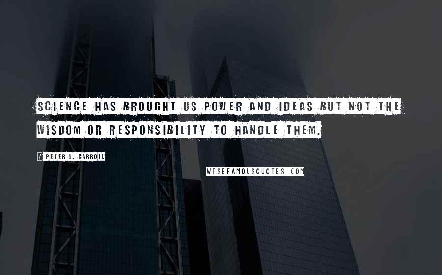 Peter J. Carroll Quotes: Science has brought us power and ideas but not the wisdom or responsibility to handle them.