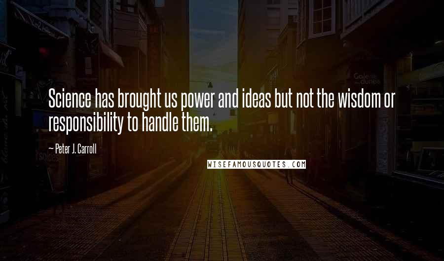 Peter J. Carroll Quotes: Science has brought us power and ideas but not the wisdom or responsibility to handle them.