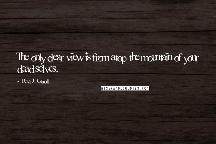 Peter J. Carroll Quotes: The only clear view is from atop the mountain of your dead selves.