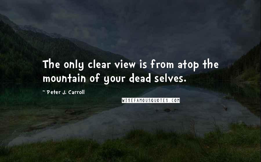 Peter J. Carroll Quotes: The only clear view is from atop the mountain of your dead selves.