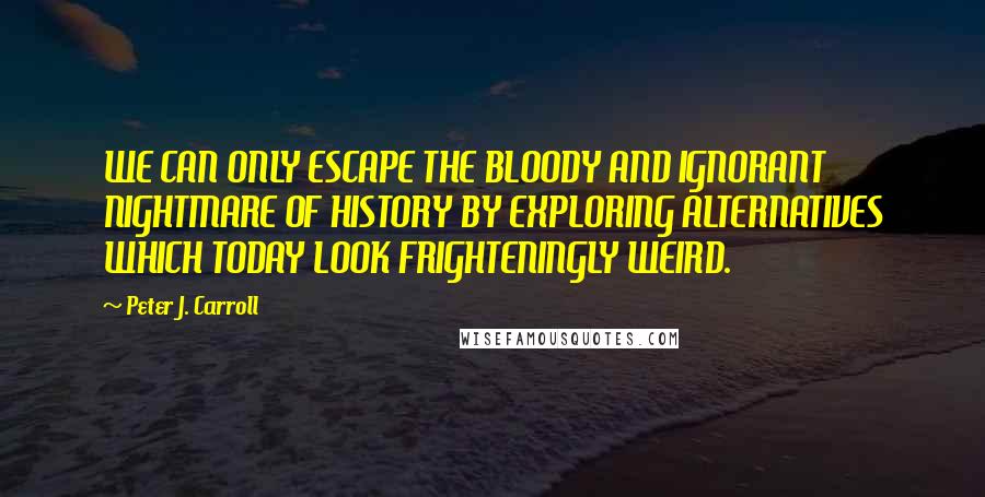 Peter J. Carroll Quotes: WE CAN ONLY ESCAPE THE BLOODY AND IGNORANT NIGHTMARE OF HISTORY BY EXPLORING ALTERNATIVES WHICH TODAY LOOK FRIGHTENINGLY WEIRD.