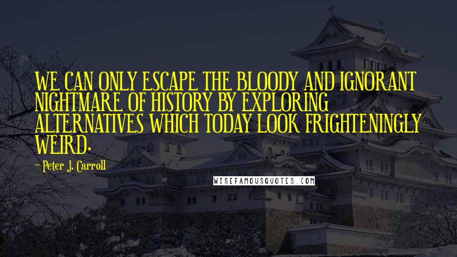 Peter J. Carroll Quotes: WE CAN ONLY ESCAPE THE BLOODY AND IGNORANT NIGHTMARE OF HISTORY BY EXPLORING ALTERNATIVES WHICH TODAY LOOK FRIGHTENINGLY WEIRD.