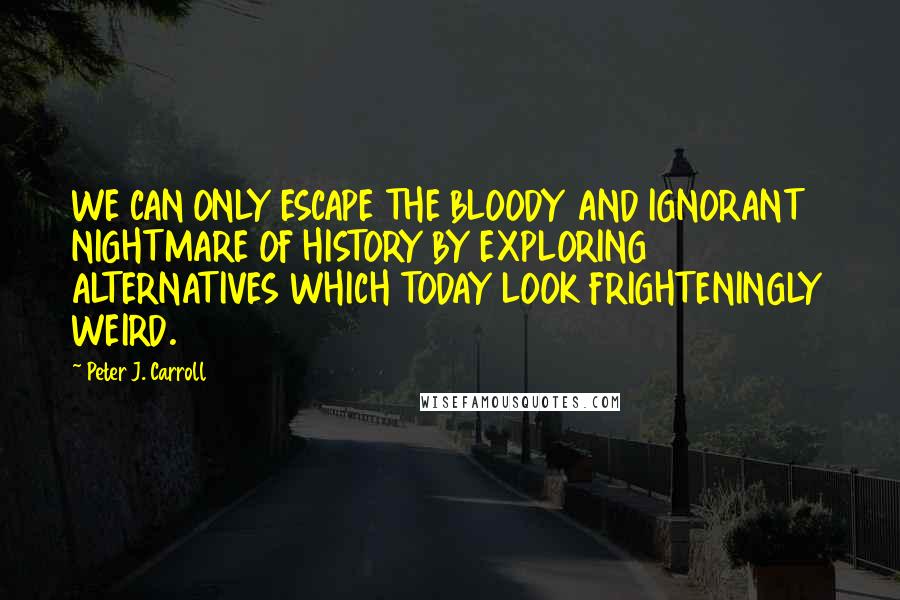 Peter J. Carroll Quotes: WE CAN ONLY ESCAPE THE BLOODY AND IGNORANT NIGHTMARE OF HISTORY BY EXPLORING ALTERNATIVES WHICH TODAY LOOK FRIGHTENINGLY WEIRD.