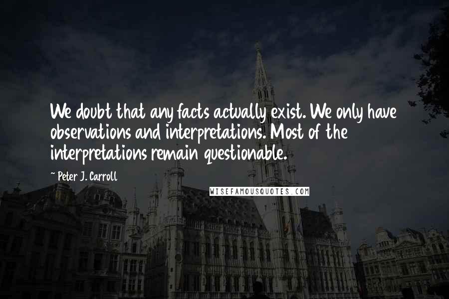 Peter J. Carroll Quotes: We doubt that any facts actually exist. We only have observations and interpretations. Most of the interpretations remain questionable.