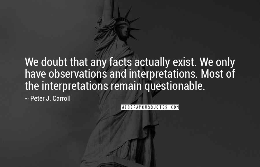 Peter J. Carroll Quotes: We doubt that any facts actually exist. We only have observations and interpretations. Most of the interpretations remain questionable.