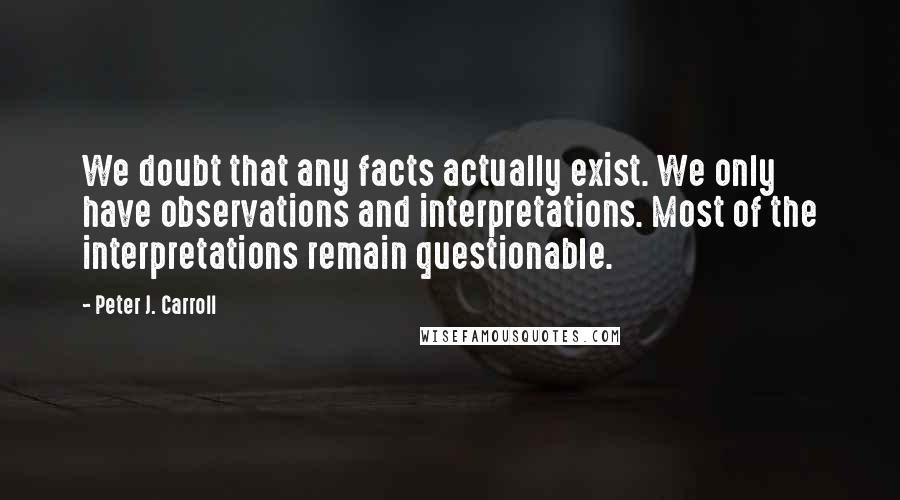 Peter J. Carroll Quotes: We doubt that any facts actually exist. We only have observations and interpretations. Most of the interpretations remain questionable.