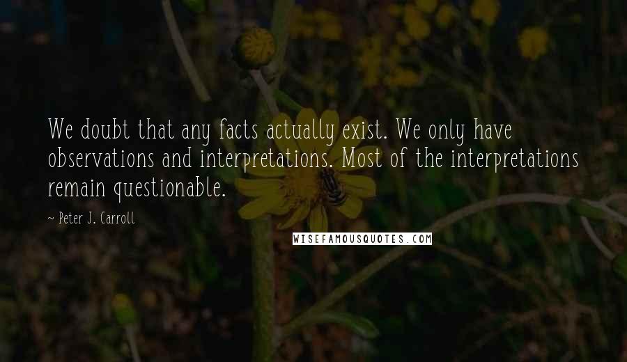 Peter J. Carroll Quotes: We doubt that any facts actually exist. We only have observations and interpretations. Most of the interpretations remain questionable.