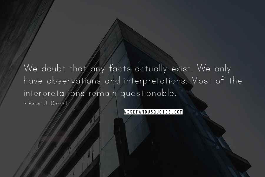 Peter J. Carroll Quotes: We doubt that any facts actually exist. We only have observations and interpretations. Most of the interpretations remain questionable.