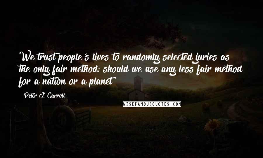 Peter J. Carroll Quotes: We trust people's lives to randomly selected juries as the only fair method; should we use any less fair method for a nation or a planet?