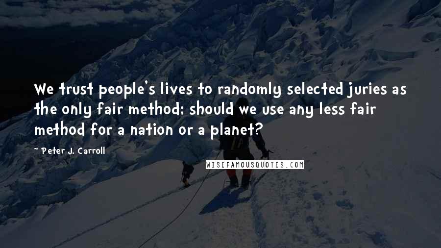 Peter J. Carroll Quotes: We trust people's lives to randomly selected juries as the only fair method; should we use any less fair method for a nation or a planet?