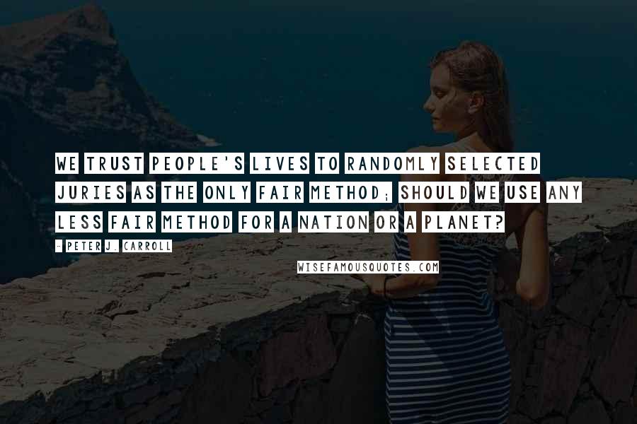 Peter J. Carroll Quotes: We trust people's lives to randomly selected juries as the only fair method; should we use any less fair method for a nation or a planet?