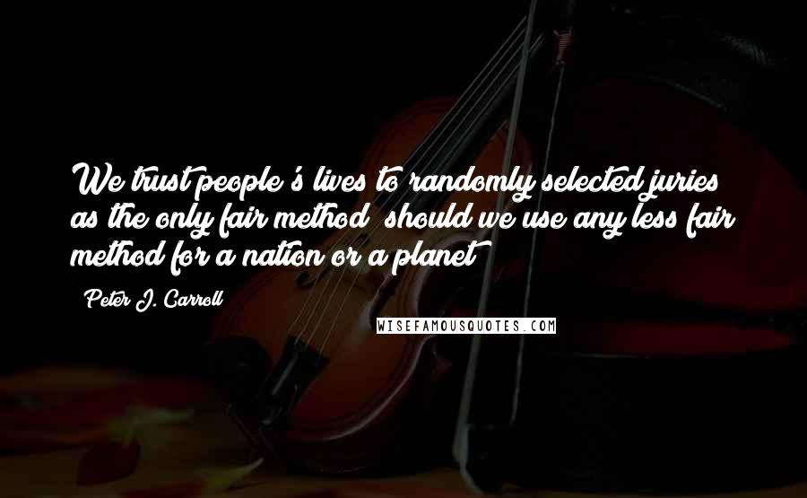 Peter J. Carroll Quotes: We trust people's lives to randomly selected juries as the only fair method; should we use any less fair method for a nation or a planet?