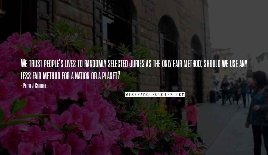 Peter J. Carroll Quotes: We trust people's lives to randomly selected juries as the only fair method; should we use any less fair method for a nation or a planet?