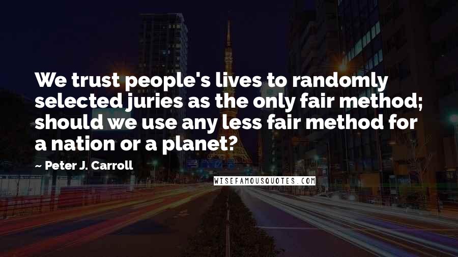 Peter J. Carroll Quotes: We trust people's lives to randomly selected juries as the only fair method; should we use any less fair method for a nation or a planet?