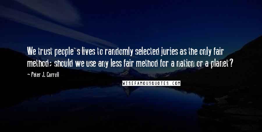 Peter J. Carroll Quotes: We trust people's lives to randomly selected juries as the only fair method; should we use any less fair method for a nation or a planet?