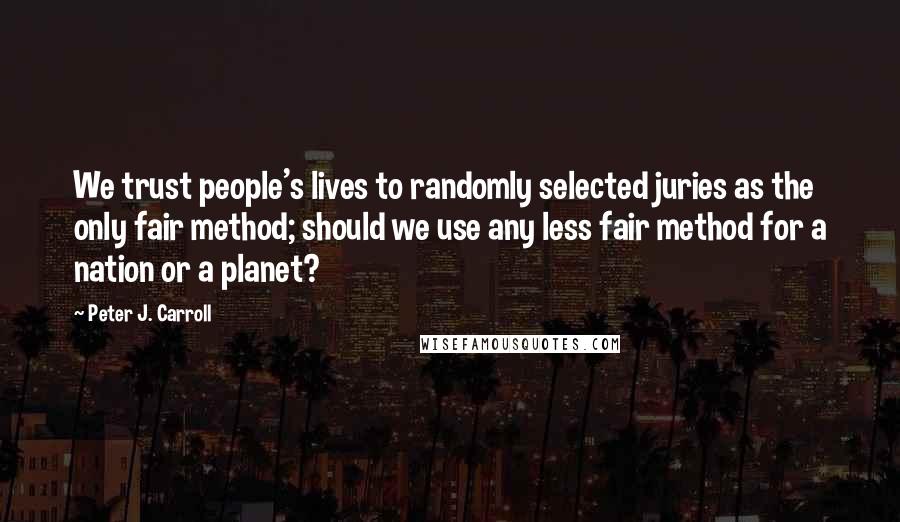 Peter J. Carroll Quotes: We trust people's lives to randomly selected juries as the only fair method; should we use any less fair method for a nation or a planet?