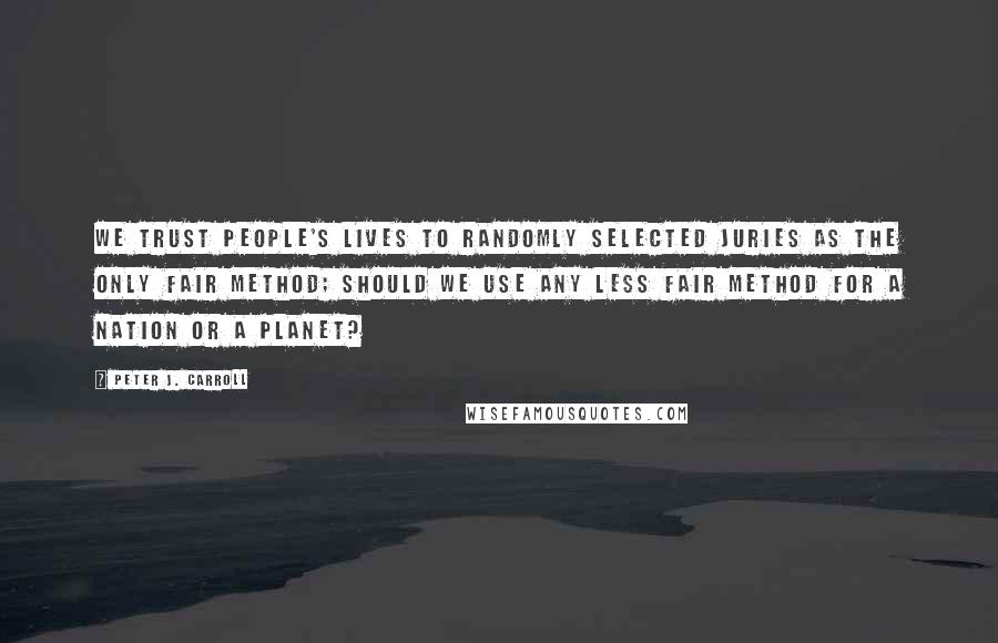 Peter J. Carroll Quotes: We trust people's lives to randomly selected juries as the only fair method; should we use any less fair method for a nation or a planet?